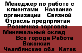 Менеджер по работе с клиентами › Название организации ­ Связной › Отрасль предприятия ­ Розничная торговля › Минимальный оклад ­ 26 000 - Все города Работа » Вакансии   . Челябинская обл.,Катав-Ивановск г.